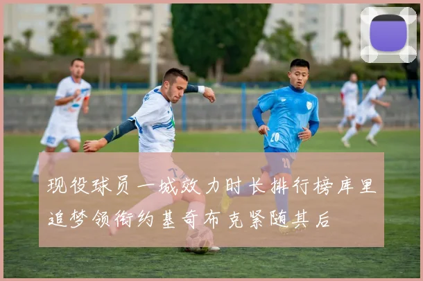现役球员一城效力时长排行榜库里追梦领衔约基奇布克紧随其后