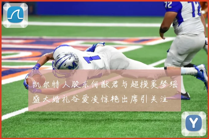 凯尔特人股东何猷君与超模奚梦瑶盛大婚礼谷爱凌惊艳出席引关注