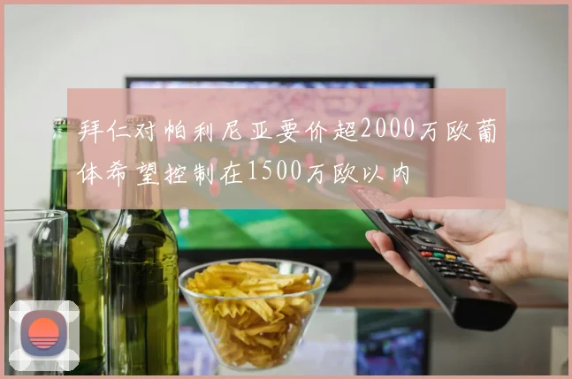 拜仁对帕利尼亚要价超2000万欧葡体希望控制在1500万欧以内