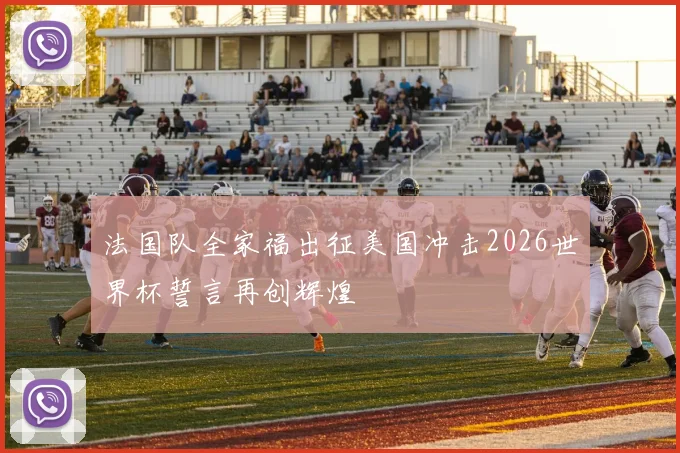 法国队全家福出征美国冲击2026世界杯誓言再创辉煌