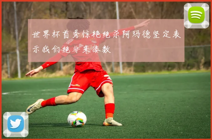 世界杯首秀惊艳绝杀阿玛德坚定表示我们绝非来凑数