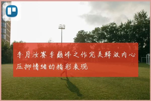 李月汝赛季巅峰之作完美释放内心压抑情绪的精彩表现