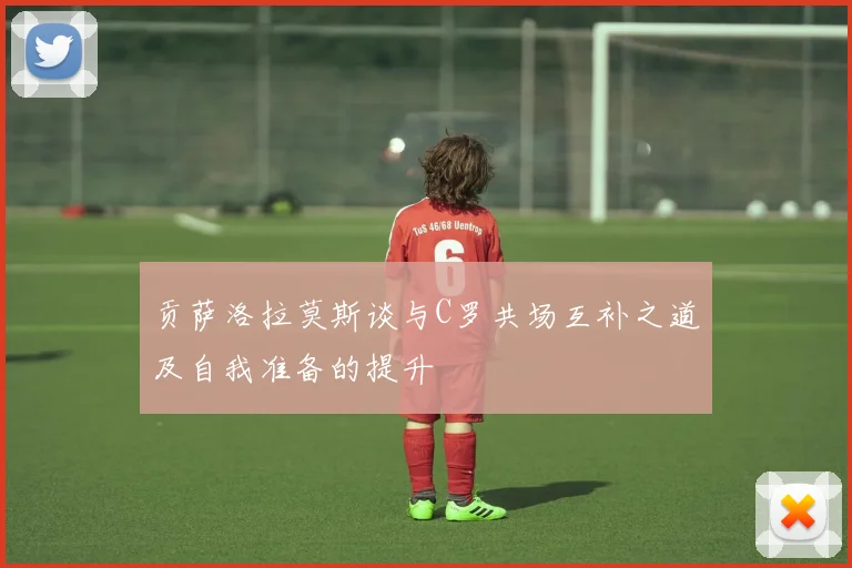 贡萨洛拉莫斯谈与C罗共场互补之道及自我准备的提升