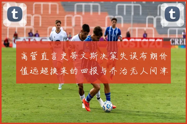 高管直言史蒂文斯决策失误布朗价值远超换来的回报与乔治无人问津
