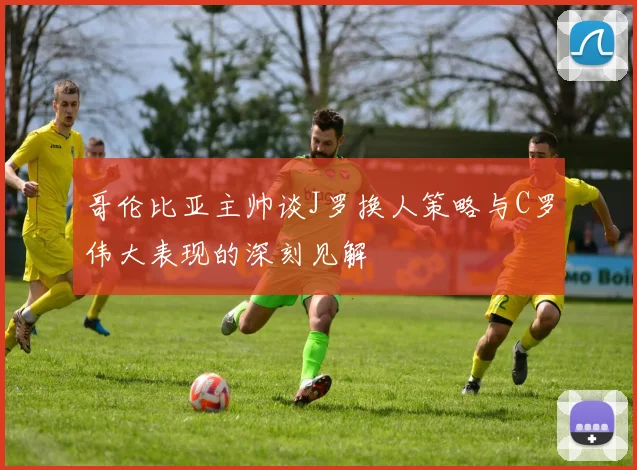 哥伦比亚主帅谈J罗换人策略与C罗伟大表现的深刻见解