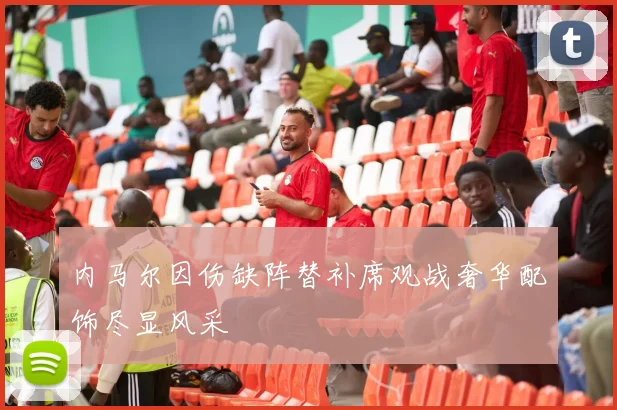 内马尔因伤缺阵替补席观战奢华配饰尽显风采
