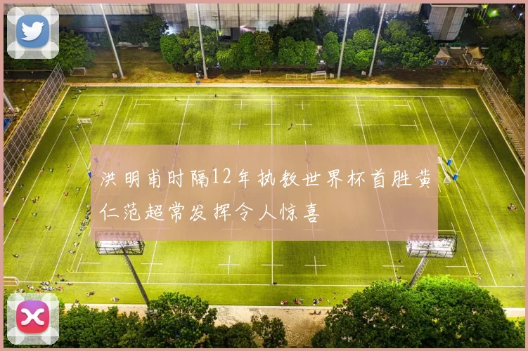 洪明甫时隔12年执教世界杯首胜黄仁范超常发挥令人惊喜
