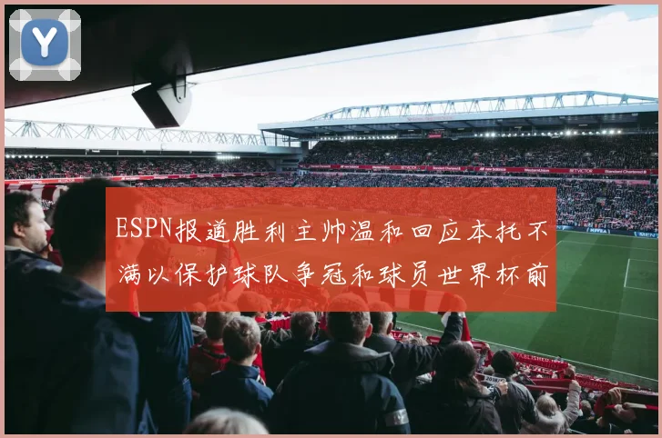 ESPN报道胜利主帅温和回应本托不满以保护球队争冠和球员世界杯前景