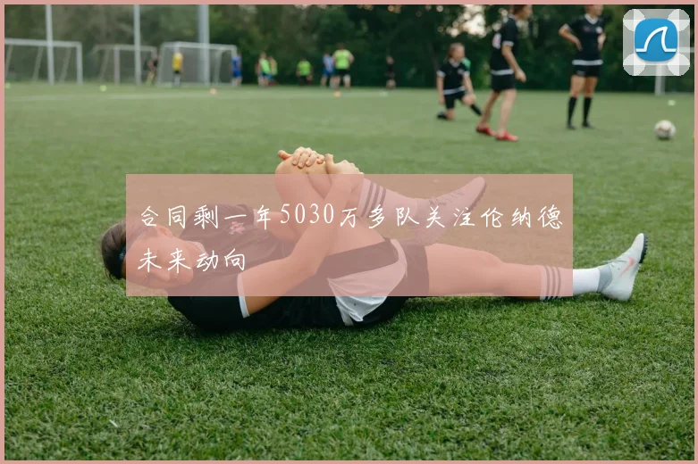 合同剩一年5030万多队关注伦纳德未来动向