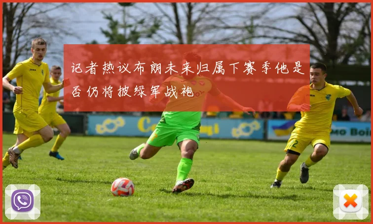 记者热议布朗未来归属下赛季他是否仍将披绿军战袍