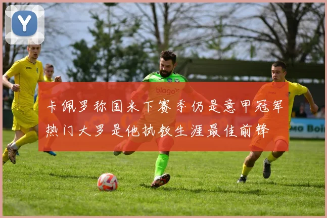 卡佩罗称国米下赛季仍是意甲冠军热门大罗是他执教生涯最佳前锋